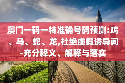 澳門(mén)一碼一特準(zhǔn)確號(hào)碼預(yù)測(cè):雞、馬、蛇、龍,杜絕虛假誘導(dǎo)詞-充分釋義、解釋與落實(shí)